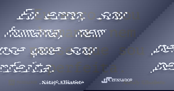 Eu erro, sou humana, nem pense que sou perfeita.... Frase de Nataly Elisabete.