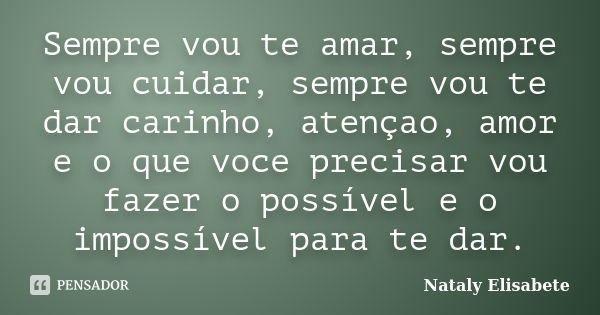 Sempre vou te amar, sempre vou cuidar, sempre vou te dar carinho, atençao, amor e o que voce precisar vou fazer o possível e o impossível para te dar.... Frase de Nataly Elisabete.