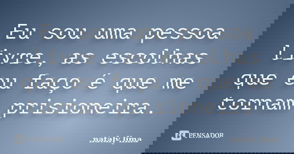 Eu sou uma pessoa livre, as escolhas que eu faço é que me tornam prisioneira.... Frase de Nataly Lima.