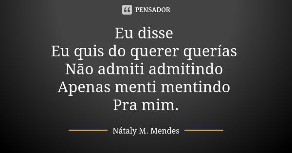 Eu disse Eu quis do querer querías Não admiti admitindo Apenas menti mentindo Pra mim.... Frase de Nátaly M. Mendes.