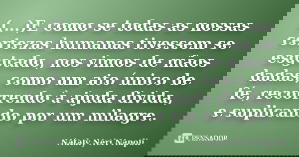 (...)E como se todas as nossas certezas humanas tivessem se esgotado, nos vimos de mãos dadas, como um ato único de fé, recorrendo à ajuda divida, e suplicando ... Frase de Nátaly Neri Napoli.
