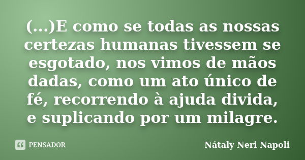 (...)E como se todas as nossas certezas humanas tivessem se esgotado, nos vimos de mãos dadas, como um ato único de fé, recorrendo à ajuda divida, e suplicando ... Frase de Nátaly Neri Napoli.