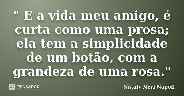 " E a vida meu amigo, é curta como uma prosa; ela tem a simplicidade de um botão, com a grandeza de uma rosa."... Frase de Nátaly Neri Napoli.