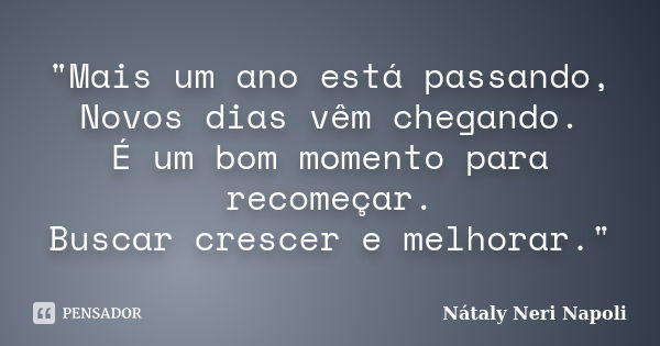 "Mais um ano está passando, Novos dias vêm chegando. É um bom momento para recomeçar. Buscar crescer e melhorar."... Frase de Nátaly Neri Napoli.