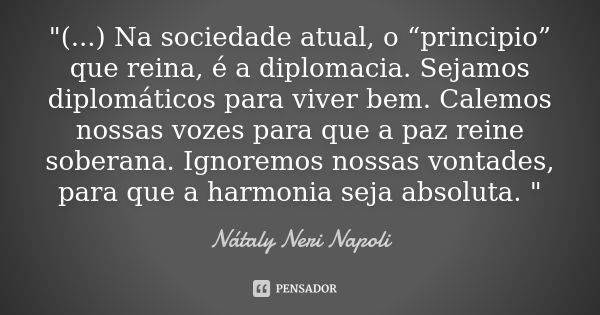 "(...) Na sociedade atual, o “principio” que reina, é a diplomacia. Sejamos diplomáticos para viver bem. Calemos nossas vozes para que a paz reine soberana... Frase de Nátaly Neri Napoli.