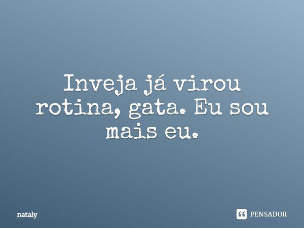 Inveja já virou rotina, gata. Eu sou mais eu.... Frase de Nataly.