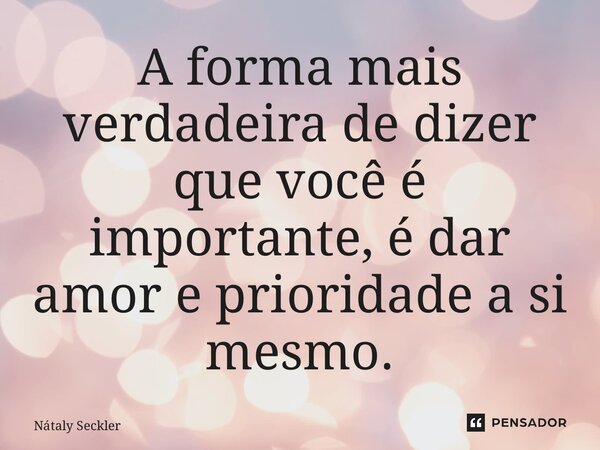 ⁠A forma mais verdadeira de dizer que você é importante, é dar amor e prioridade a si mesmo.... Frase de Nátaly Seckler.