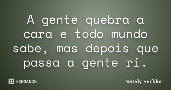 A gente quebra a cara e todo mundo sabe, mas depois que passa a gente ri.... Frase de Nátaly Seckler.