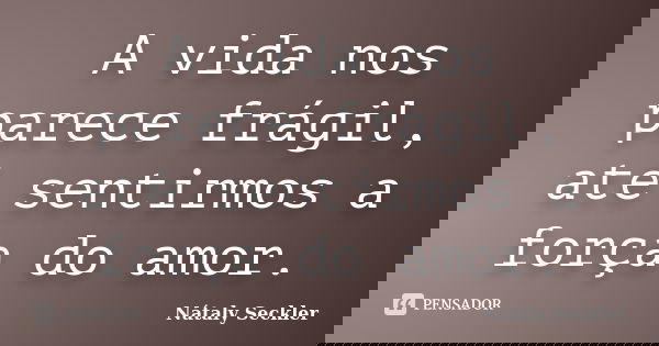 A vida nos parece frágil, até sentirmos a força do amor.... Frase de Nátaly Seckler.