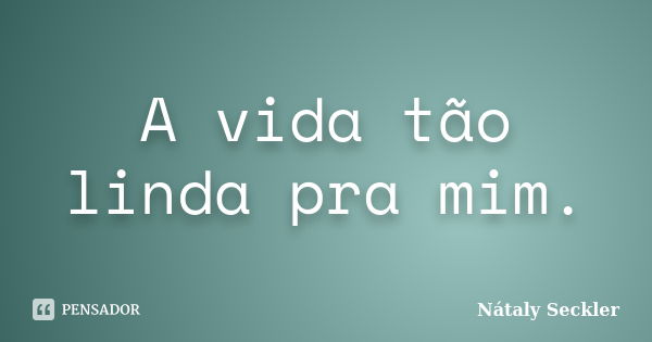 A vida tão linda pra mim.... Frase de Nátaly Seckler.