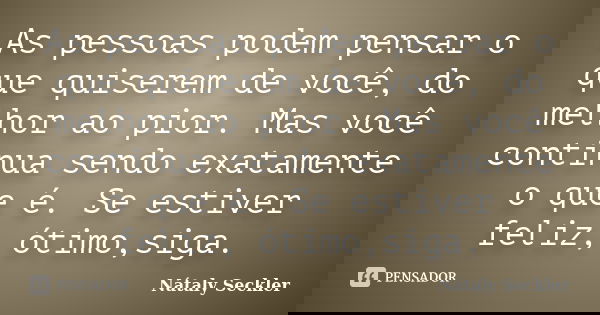As pessoas podem pensar o que quiserem de você, do melhor ao pior. Mas você continua sendo exatamente o que é. Se estiver feliz, ótimo,siga.... Frase de Nátaly Seckler.