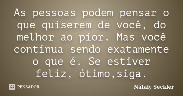 As pessoas podem pensar o que quiserem de você, do melhor ao pior. Mas você continua sendo exatamente o que é. Se estiver feliz, ótimo,siga.... Frase de Nátaly Seckler.