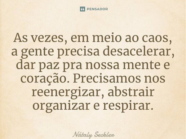 ⁠As vezes, em meio ao caos, a gente precisa desacelerar, dar paz pra nossa mente e coração. Precisamos nos reenergizar, abstrair organizar e respirar.... Frase de Nátaly Seckler.