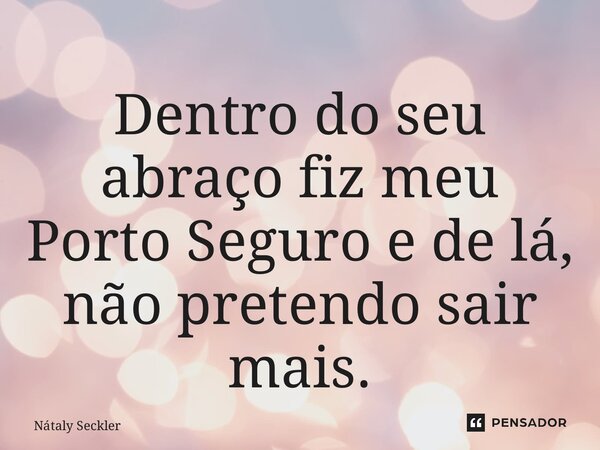 Dentro do seu abraço fiz meu Porto Seguro e de lá, não pretendo sair mais.... Frase de Nátaly Seckler.