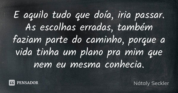 E aquilo tudo que doía, iria passar. As escolhas erradas, também faziam parte do caminho, porque a vida tinha um plano pra mim que nem eu mesma conhecia.... Frase de Nátaly Seckler.