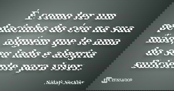 É como ter um pedacinho do céu na sua mão, alguém que te ama do seu lado e alegria suficiente para viver.... Frase de Nátaly Seckler.