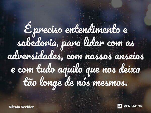 É preciso entendimento e sabedoria, para lidar com as adversidades, com nossos anseios e com tudo aquilo que nos deixa tão longe de nós mesmos.... Frase de Nátaly Seckler.