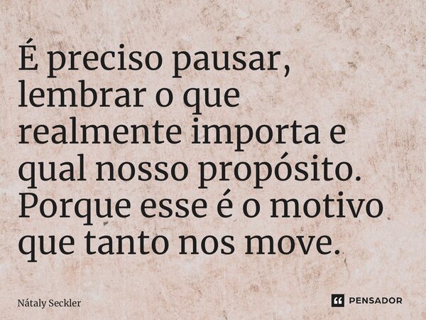 ⁠É preciso pausar, lembrar o que realmente importa e qual nosso propósito. Porque esse é o motivo que tanto nos move.... Frase de Nátaly Seckler.