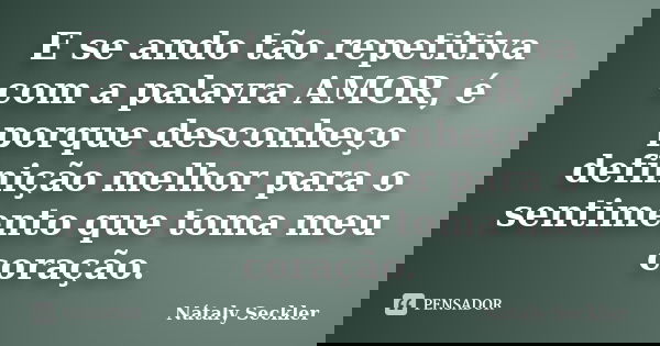 E se ando tão repetitiva com a palavra AMOR, é porque desconheço definição melhor para o sentimento que toma meu coração.... Frase de Nátaly Seckler.