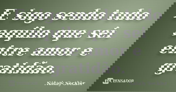 E sigo sendo tudo aquilo que sei entre amor e gratidão.... Frase de Nátaly Seckler.