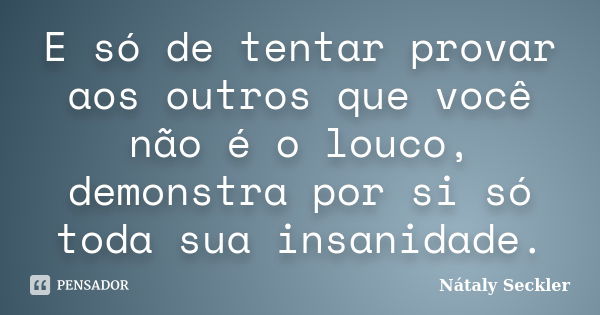 E só de tentar provar aos outros que você não é o louco, demonstra por si só toda sua insanidade.... Frase de Nátaly Seckler.