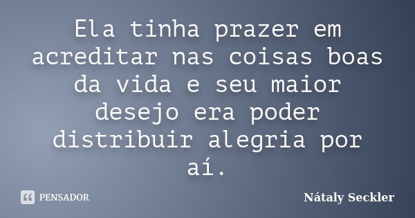 Ela tinha prazer em acreditar nas coisas boas da vida e seu maior desejo era poder distribuir alegria por aí.... Frase de Nátaly Seckler.