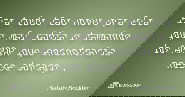 Era tudo tão novo pra ela que mal sabia o tamanho do AMOR que encontraria nesse abraço .... Frase de Nátaly Seckler.