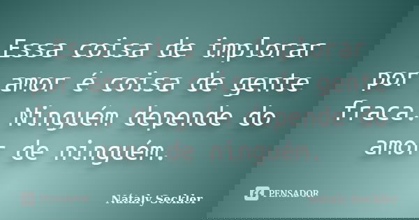 Essa coisa de implorar por amor é coisa de gente fraca. Ninguém depende do amor de ninguém.... Frase de Nátaly Seckler.