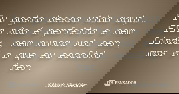 Eu gosto dessa vida aqui. Ela não é perfeita e nem linda, nem nunca vai ser, mas é a que eu escolhi ter.... Frase de Nátaly Seckler.