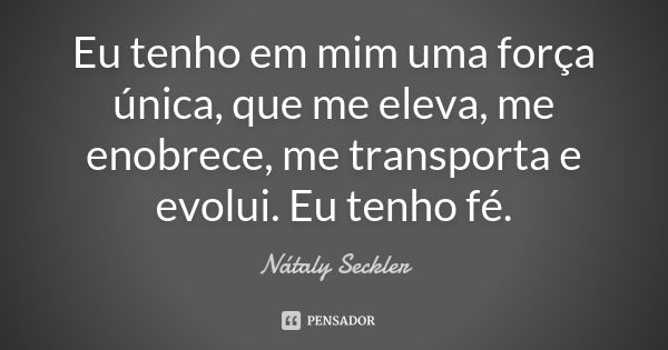 Eu tenho em mim uma força única, que me eleva, me enobrece, me transporta e evolui. Eu tenho fé.... Frase de Nátaly Seckler.