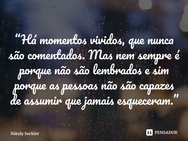 “Há momentos vividos, que nunca são comentados. Mas nem sempre é porque não são lembrados e sim porque as pessoas não são capazes de assumir que jamais esquecer... Frase de Nátaly Seckler.