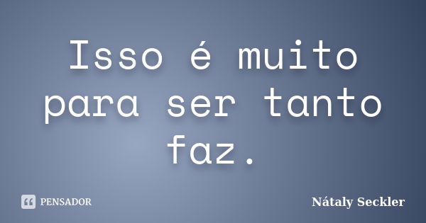 Isso é muito para ser tanto faz.... Frase de Nátaly Seckler.