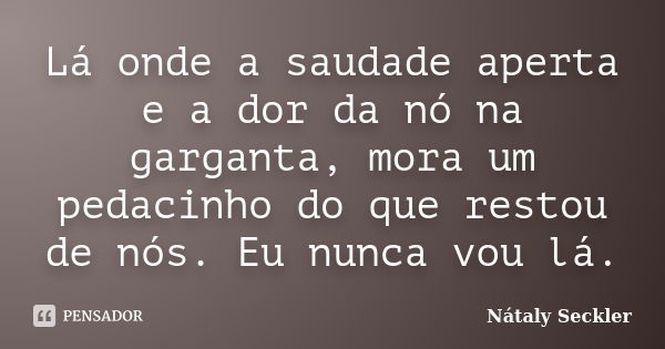 Lá onde a saudade aperta e a dor da nó na garganta, mora um pedacinho do que restou de nós. Eu nunca vou lá.... Frase de Nátaly Seckler.