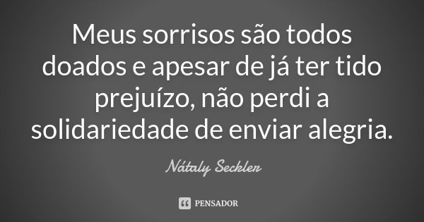 Meus sorrisos são todos doados e apesar de já ter tido prejuízo, não perdi a solidariedade de enviar alegria.... Frase de Nátaly Seckler.