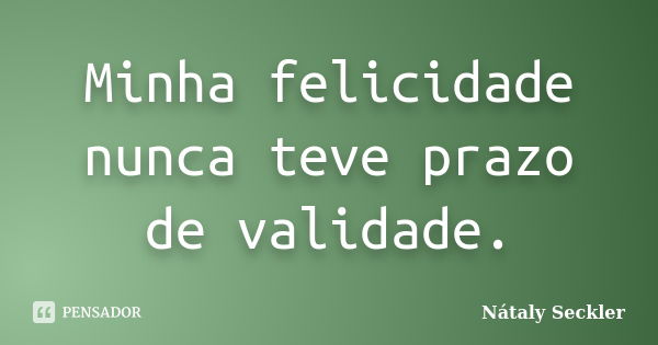 Minha felicidade nunca teve prazo de validade.... Frase de Nátaly Seckler.