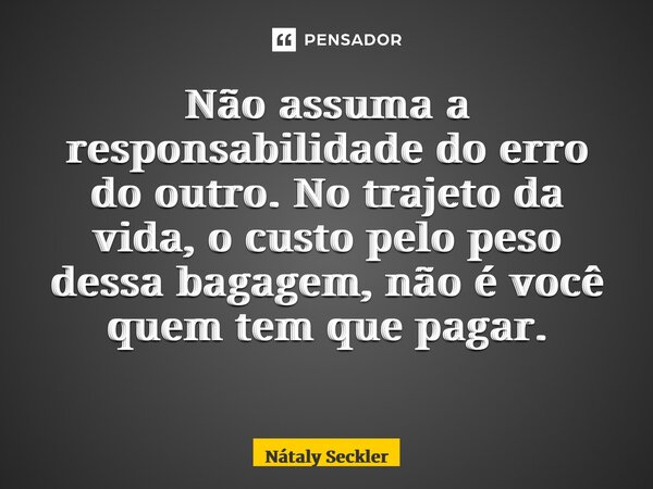 Não assuma a responsabilidade do erro do outro. No trajeto da vida, o custo pelo peso dessa bagagem, não é você quem tem que pagar. ⁠... Frase de Nátaly Seckler.