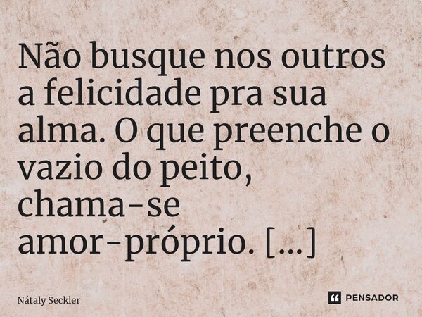 Não busque nos outros a felicidade pra sua alma. O que preenche o vazio do peito, chama-se amor-próprio. ⁠... Frase de Nátaly Seckler.