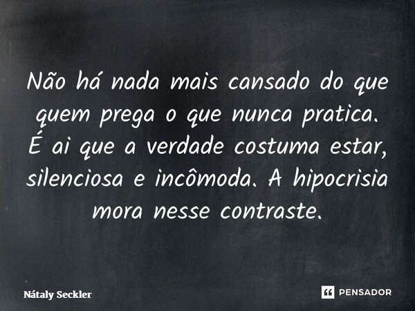 ⁠Não há nada mais cansado do que quem prega o que nunca pratica. É ai que a verdade costuma estar, silenciosa e incômoda. A hipocrisia mora nesse contraste.... Frase de Nátaly Seckler.
