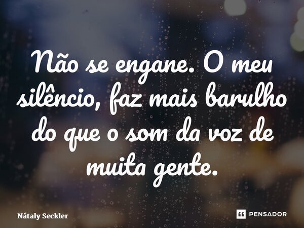⁠Não se engane. O meu silêncio, faz mais barulho do que o som da voz de muita gente.... Frase de Nátaly Seckler.