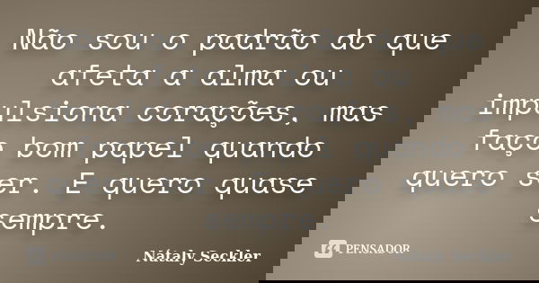 Não sou o padrão do que afeta a alma ou impulsiona corações, mas faço bom papel quando quero ser. E quero quase sempre.... Frase de Nátaly Seckler.