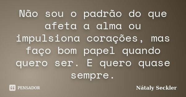 Não sou o padrão do que afeta a alma ou impulsiona corações, mas faço bom papel quando quero ser. E quero quase sempre.... Frase de Nátaly Seckler.