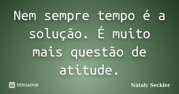 Nem sempre tempo é a solução. É muito mais questão de atitude.... Frase de Nátaly Seckler.