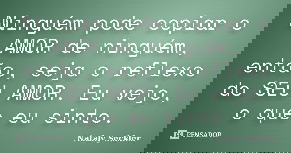 Ninguém pode copiar o AMOR de ninguém, então, seja o reflexo do SEU AMOR. Eu vejo, o que eu sinto.... Frase de Nátaly Seckler.