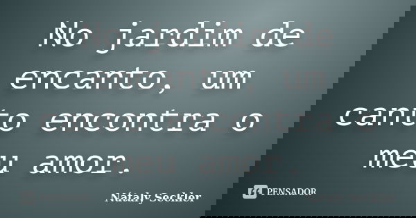 No jardim de encanto, um canto encontra o meu amor.... Frase de Nátaly Seckler.