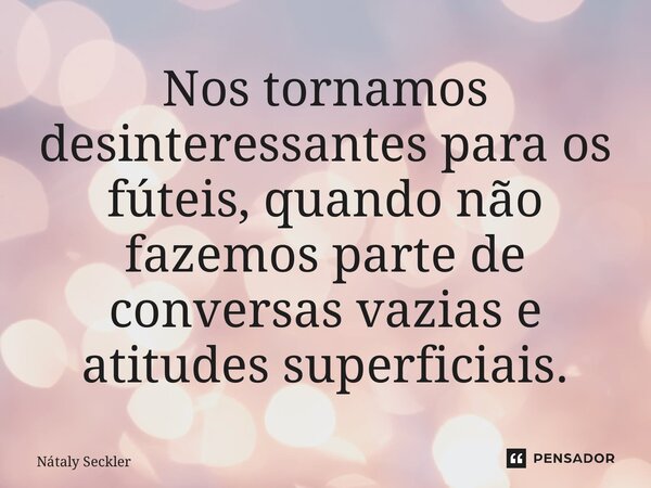 ⁠Nos tornamos desinteressantes para os fúteis, quando não fazemos parte de conversas vazias e atitudes superficiais.... Frase de Nátaly Seckler.