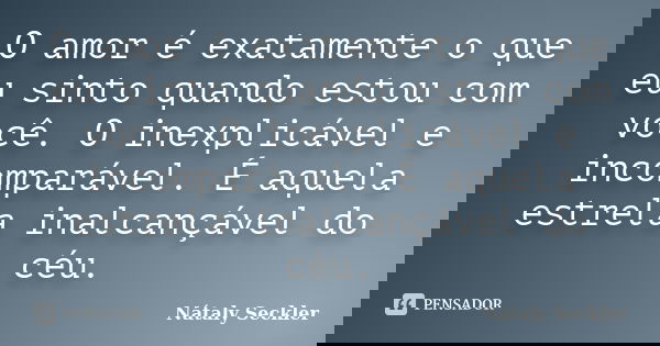 O amor é exatamente o que eu sinto quando estou com você. O inexplicável e incomparável. É aquela estrela inalcançável do céu.... Frase de Nátaly Seckler.