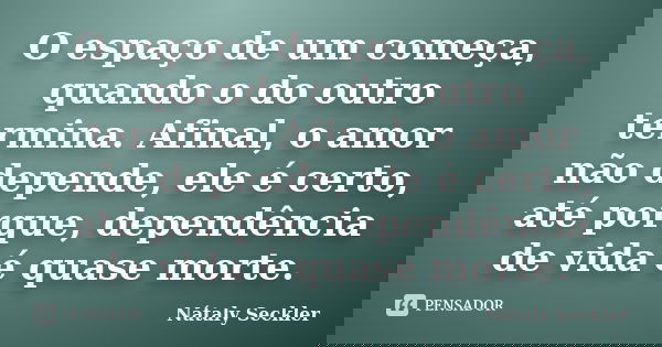 O espaço de um começa, quando o do outro termina. Afinal, o amor não depende, ele é certo, até porque, dependência de vida é quase morte.... Frase de Nátaly Seckler.