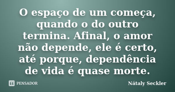 O espaço de um começa, quando o do outro termina. Afinal, o amor não depende, ele é certo, até porque, dependência de vida é quase morte.... Frase de Nátaly Seckler.