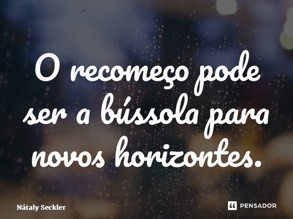 ⁠O recomeço pode ser a bússola para novos horizontes.... Frase de Nátaly Seckler.