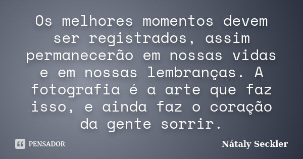 Os melhores momentos devem ser registrados, assim permanecerão em nossas vidas e em nossas lembranças. A fotografia é a arte que faz isso, e ainda faz o coração... Frase de Nátaly Seckler.